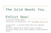 The Grid Needs You. Enlist Now! Professor Carole Goble University of Manchester, UK, carole@cs.man.ac.ukcarole@cs.man.ac.uk Co-director e-Science North.
