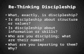 Re-Thinking Discipleship What, exactly, is discipleship? Is discipleship about structure or values? Is discipleship about information or skills? Who are.