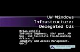 UW Windows Infrastructure: Delegated OUs Brian Arkills Software Engineer, LDAP geek, AD bum, and Associate Troublemaking Officer Identity and Access Management,