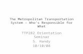 The Metropolitan Transportation System – Who’s Responsible for What TTP282 Orientation Seminar S. Handy 10/10/08.