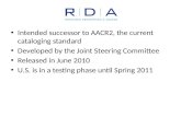 Intended successor to AACR2, the current cataloging standard Developed by the Joint Steering Committee Released in June 2010 U.S. is in a testing phase.