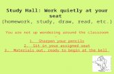 Study Hall: Work quietly at your seat (homework, study, draw, read, etc.) You are not up wondering around the classroom – 1. Sharpen your pencils 2. Sit.