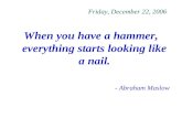 Friday, December 22, 2006 When you have a hammer, everything starts looking like a nail. - Abraham Maslow.