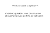 What is Social Cognition? Social Cognition: How people think about themselves and the social world.