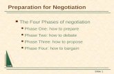 Slide 1 Preparation for Negotiation The Four Phases of negotiation Phase One: how to prepare Phase Two: how to debate Phase Three: how to propose Phase.