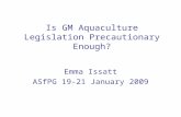 Is GM Aquaculture Legislation Precautionary Enough? Emma Issatt ASfPG 19-21 January 2009.