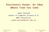 Electronic Exams Electronic Exams: An Idea Whose Time has Come James Harland School of Computer Science & IT RMIT University james.harland@rmit.edu.au.