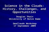 1 Science in the Clouds: History, Challenges, and Opportunities Douglas Thain University of Notre Dame GeoClouds Workshop 17 September 2009.