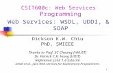 1 CSIT600c: Web Services Programming Web Services: WSDL, UDDI, & SOAP Dickson K.W. Chiu PhD, SMIEEE Thanks to Prof. SC Cheung (HKUST) Dr. Patrick C.K.