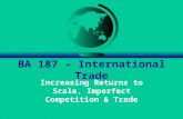 BA 187 – International Trade Increasing Returns to Scale, Imperfect Competition & Trade.