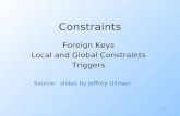 1 Constraints Foreign Keys Local and Global Constraints Triggers Source: slides by Jeffrey Ullman.