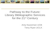 Pathway to the Future: Library Bibliographic Services for the 21 st Century Amy Kautzman UCB Terry Ryan UCLA.