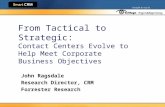 John Ragsdale Research Director, CRM Forrester Research From Tactical to Strategic: Contact Centers Evolve to Help Meet Corporate Business Objectives.