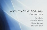 W3C - The World Wide Web Consortium Sam Rola Mitchell Smith Claire Stewart May 30 th 2007 Sam Rola Mitchell Smith Claire Stewart May 30 th 2007.