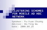 CLUSTERING SCHEMES FOR MOBILE AD HOC NETWORK Speaker ： Fu-Yuan Chuang Advisor ： Ho-Ting Wu Date ： 2006.04.25.