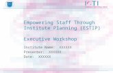 Empowering Staff Through Institute Planning (ESTIP) Executive Workshop Institute Name: XXXXXX Presenter: XXXXXX Date: XXXXXX.