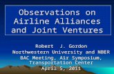 Robert J. Gordon Northwestern University and NBER BAC Meeting, Air Symposium, Transportation Center April 5, 2011 Observations on Airline Alliances and.