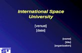 International Space University [venue] [date] [name] [title] [organization]