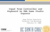 Input from Controller and Keyboard in XNA Game Studio Express Game Design Experience Professor Jim Whitehead February 12, 2008 Creative Commons Attribution.