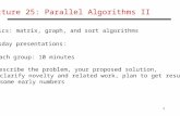 1 Lecture 25: Parallel Algorithms II Topics: matrix, graph, and sort algorithms Tuesday presentations:  Each group: 10 minutes  Describe the problem,
