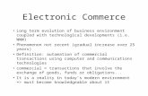 Electronic Commerce Long term evolution of business environment coupled with technological developments (i.e. WWW) Phenomenon not recent (gradual increase.