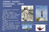 SADAKO SASAKI HIROSHIMA, JAPAN STUDENT Atom bomb in Hiroshima in 1945. She got leukemia. Japanese legend: the crane lives for a thousand years, and a sick.