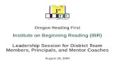 Oregon Reading First Institute on Beginning Reading (IBR) Leadership Session for District Team Members, Principals, and Mentor Coaches August 25, 2004.