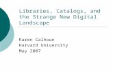 Libraries, Catalogs, and the Strange New Digital Landscape Karen Calhoun Harvard University May 2007.