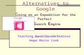 Alternatives to Google G oing on an E xpedition for the P erfect S earch E ngine April 12, 2007 Teaching Excellence Seminar Hope Marie Cook.