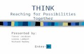 THINK Reaching for Possibilities Together Presented by: Trevor Jacobson Lorena Lambert Richard Hadley Enter-
