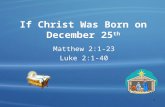 1 If Christ Was Born on December 25 th Matthew 2:1-23 Luke 2:1-40.