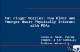 Fat Finger Worries: How Older and Younger Users Physically Interact with PDAs Katie A. Siek, Yvonne Rogers, & Kay Connelly Indiana University.