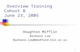 1 Overview Training Cohort B June 23, 2005 Houghton Mifflin Barbara Low Barbara.Low@medford.k12.or.us.