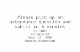 Please pick up an attendance question and submit in 5 minutes CS 1003 Lecture #3 Sept 12, 2006 Knarig Arabshian.