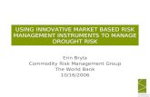 USING INNOVATIVE MARKET BASED RISK MANAGEMENT INSTRUMENTS TO MANAGE DROUGHT RISK Erin Bryla Commodity Risk Management Group The World Bank 10/16/2006.