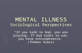 MENTAL ILLNESS Sociological Perspectives “If you talk to God, you are praying. If God talks to you, you have schizophrenia.” (Thomas Szasz)