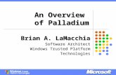 An Overview of Palladium Brian A. LaMacchia Software Architect Windows Trusted Platform Technologies.