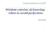 1 Tuesday, September 26, 2006 Wisdom consists of knowing when to avoid perfection. -Horowitz.