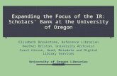 Expanding the Focus of the IR: Scholars’ Bank at the University of Oregon Elizabeth Breakstone, Reference Librarian Heather Briston, University Archivist.