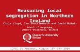 Measuring local segregation in Northern Ireland Chris Lloyd, Ian Shuttleworth and David McNair School of Geography, Queen’s University, Belfast ICPG, St.
