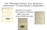 The “Michigan Pioneer and Historical Collections”: A Case Study in Digitization Michael Unsworth Humanities Librarian MSU Libraries unsworth@msu.edu.