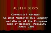 AUSTIN BIRKS Commercial Manager Go West Midlands Bus Company and Winner of the European Year of Workers’ Mobility Award 2006 and Winner of the European.