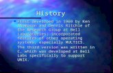 History n First developed in 1969 by Ken Thompson and Dennis Ritchie of the Research Group at Bell Laboratories; incorporated features of other operating.