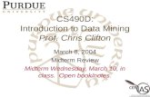 CS490D: Introduction to Data Mining Prof. Chris Clifton March 8, 2004 Midterm Review Midterm Wednesday, March 10, in class. Open book/notes.