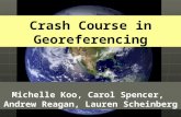 Crash Course in Georeferencing Michelle Koo, Carol Spencer, Andrew Reagan, Lauren Scheinberg.