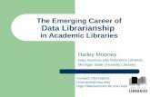 The Emerging Career of Data Librarianship in Academic Libraries Hailey Mooney Data Services and Reference Librarian Michigan State University Libraries.