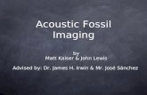 Acoustic Fossil Imaging by Matt Kaiser & John Lewis Advised by: Dr. James H. Irwin & Mr. José Sánchez.