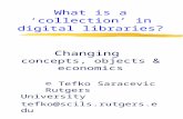 What is a ‘collection’ in digital libraries? Changing concepts, objects & economics © Tefko Saracevic Rutgers University tefko@scils.rutgers.edu.