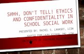SHHH, DON’T TELL! ETHICS AND CONFIDENTIALITY IN SCHOOL SOCIAL WORK PRESENTED BY: RACHEL S. LAHASKY, LCSW ADAPTED FROM LAURA RICHARD, PHD, LCSW UNIVERSITY.