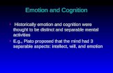 Emotion and Cognition Historically emotion and cognition were thought to be distinct and separable mental activities E.g., Plato proposed that the mind.